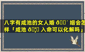 八字有咸池的女人婚 🐴 姻会怎样「咸池 🦟 入命可以化解吗」